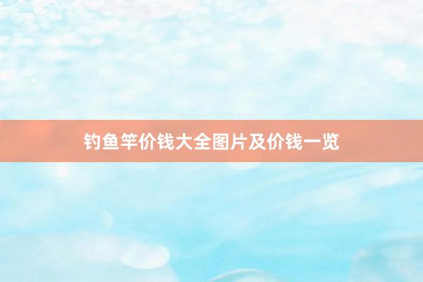 钓鱼竿价钱大全图片及价钱一览