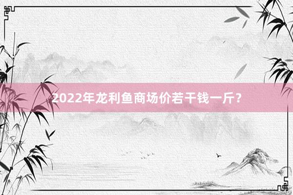 2022年龙利鱼商场价若干钱一斤？