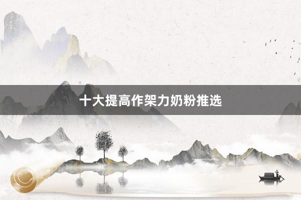 十大提高作架力奶粉推选