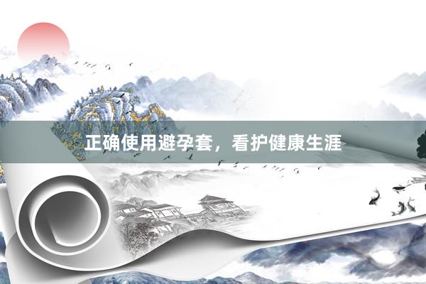 正确使用避孕套，看护健康生涯